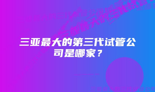 三亚最大的第三代试管公司是哪家？