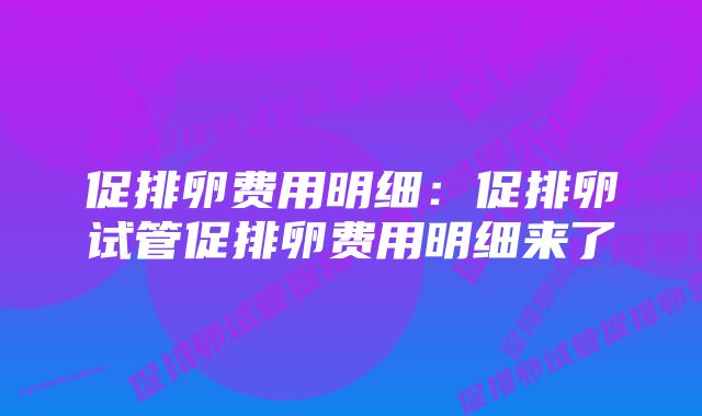 促排卵费用明细：促排卵试管促排卵费用明细来了