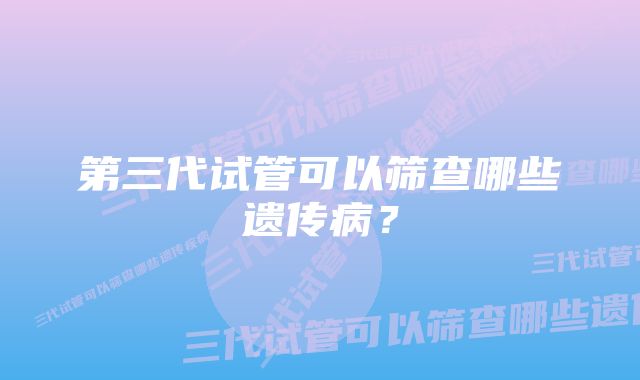 第三代试管可以筛查哪些遗传病？