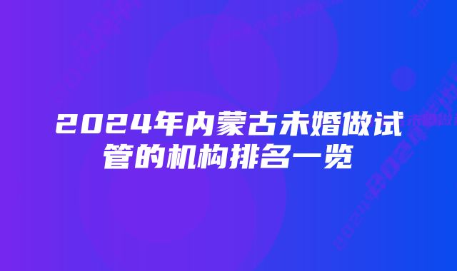 2024年内蒙古未婚做试管的机构排名一览