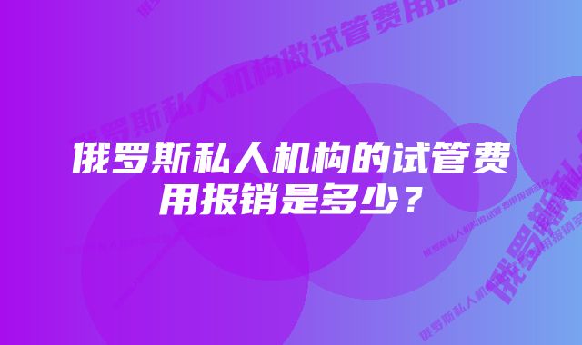 俄罗斯私人机构的试管费用报销是多少？