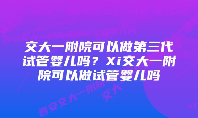 交大一附院可以做第三代试管婴儿吗？Xi交大一附院可以做试管婴儿吗