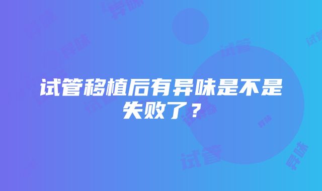 试管移植后有异味是不是失败了？