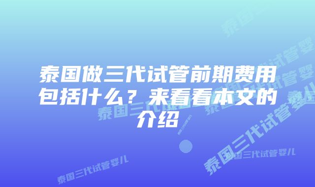 泰国做三代试管前期费用包括什么？来看看本文的介绍