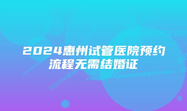 2024惠州试管医院预约流程无需结婚证