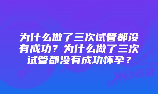 为什么做了三次试管都没有成功？为什么做了三次试管都没有成功怀孕？