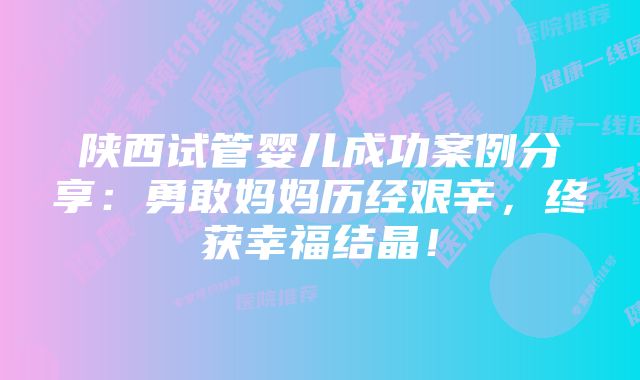 陕西试管婴儿成功案例分享：勇敢妈妈历经艰辛，终获幸福结晶！