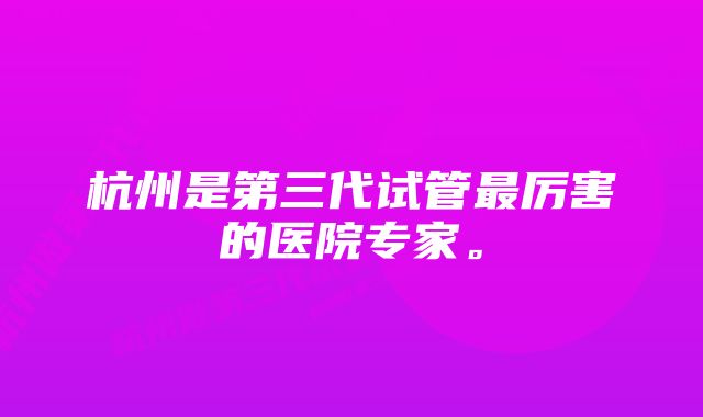 杭州是第三代试管最厉害的医院专家。