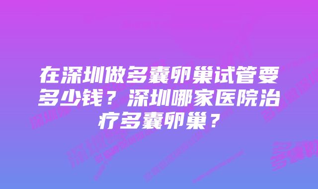 在深圳做多囊卵巢试管要多少钱？深圳哪家医院治疗多囊卵巢？