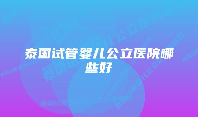 泰国试管婴儿公立医院哪些好