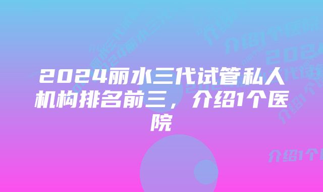 2024丽水三代试管私人机构排名前三，介绍1个医院