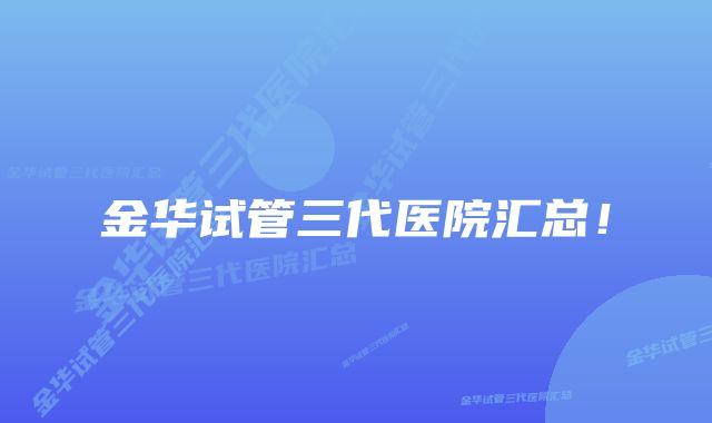 金华试管三代医院汇总！