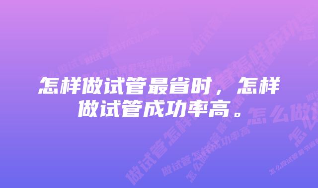 怎样做试管最省时，怎样做试管成功率高。