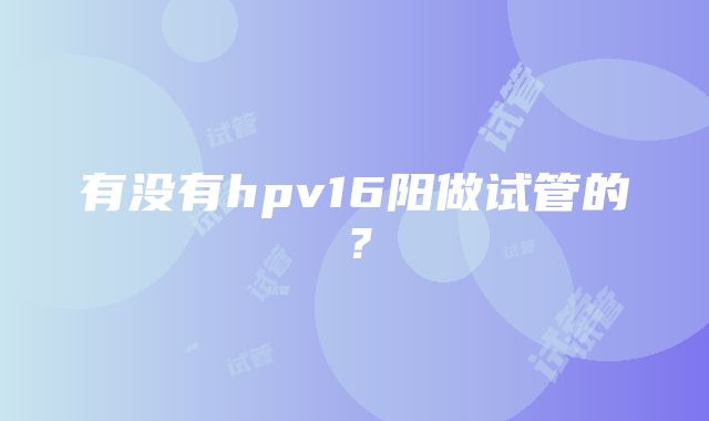 有没有hpv16阳做试管的？