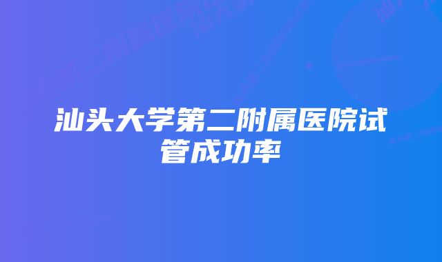 汕头大学第二附属医院试管成功率