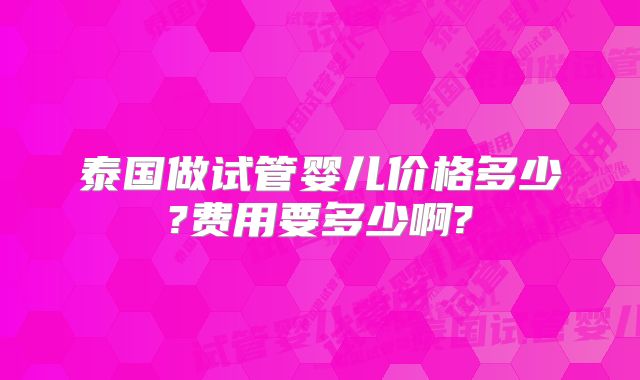 泰国做试管婴儿价格多少?费用要多少啊?