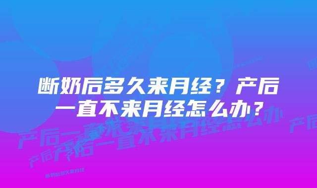 断奶后多久来月经？产后一直不来月经怎么办？