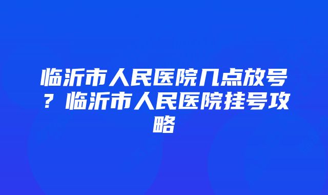 临沂市人民医院几点放号？临沂市人民医院挂号攻略