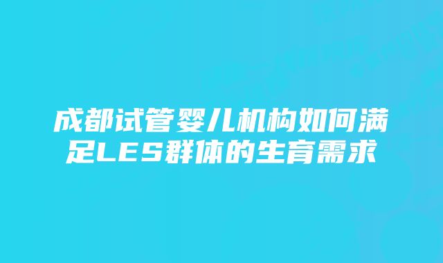 成都试管婴儿机构如何满足LES群体的生育需求