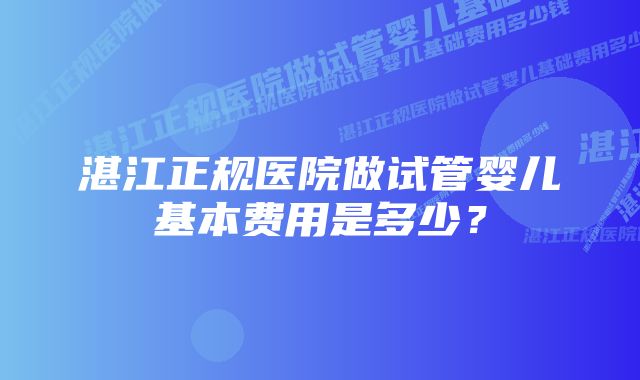 湛江正规医院做试管婴儿基本费用是多少？