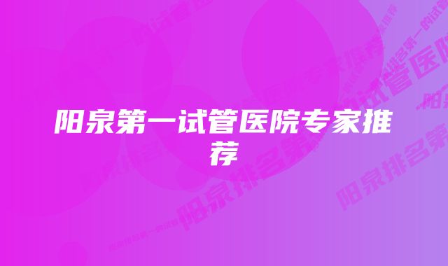 阳泉第一试管医院专家推荐