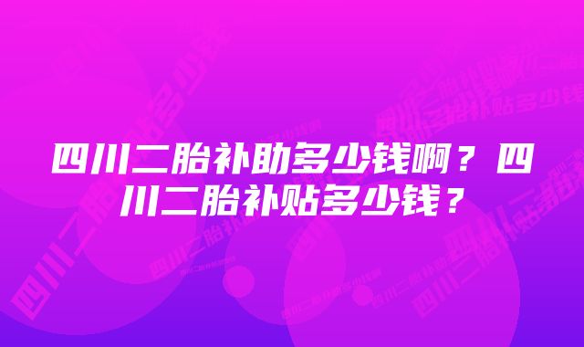 四川二胎补助多少钱啊？四川二胎补贴多少钱？