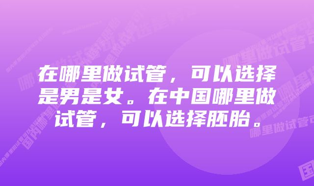 在哪里做试管，可以选择是男是女。在中国哪里做试管，可以选择胚胎。