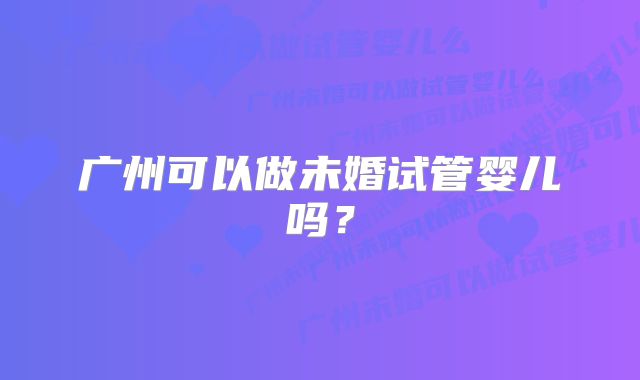 广州可以做未婚试管婴儿吗？