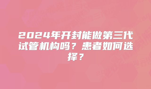 2024年开封能做第三代试管机构吗？患者如何选择？