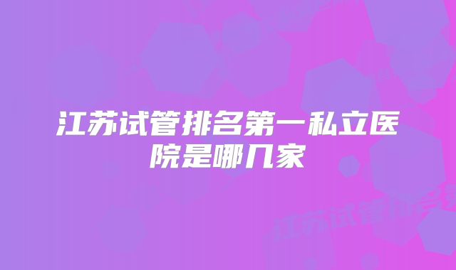 江苏试管排名第一私立医院是哪几家