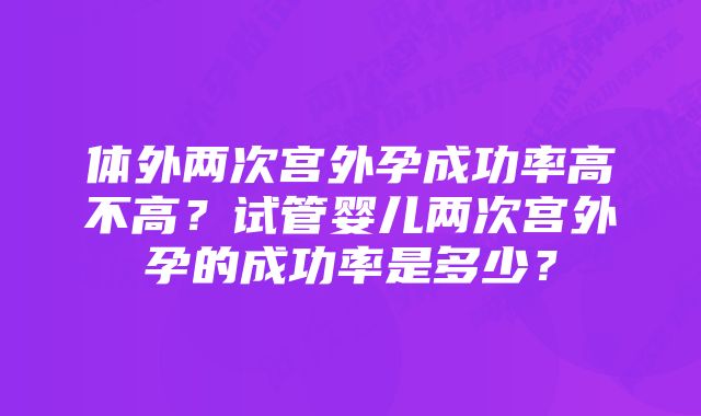 体外两次宫外孕成功率高不高？试管婴儿两次宫外孕的成功率是多少？