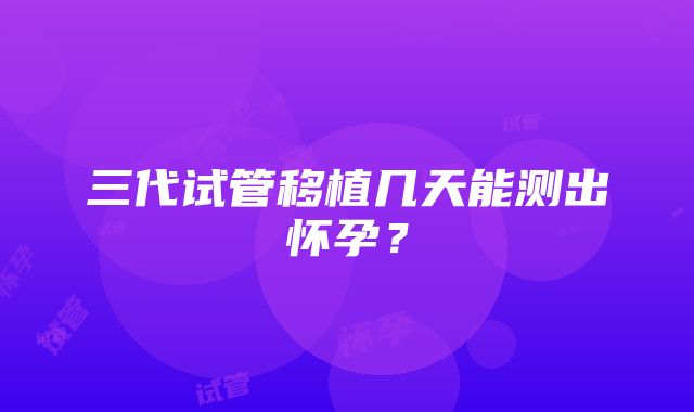 三代试管移植几天能测出怀孕？