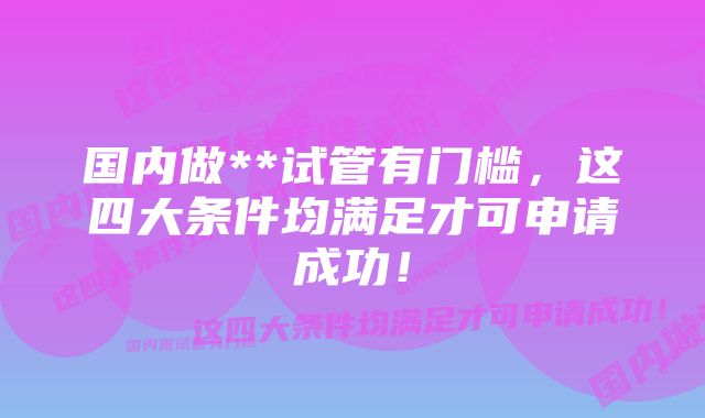 国内做**试管有门槛，这四大条件均满足才可申请成功！