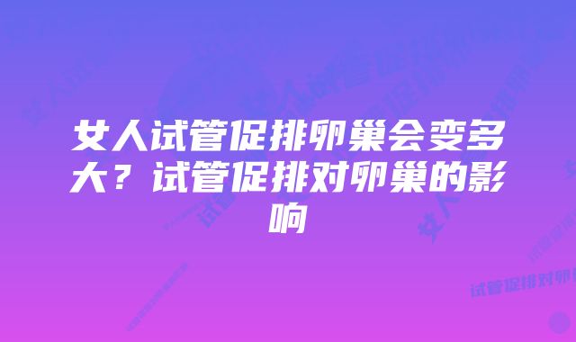 女人试管促排卵巢会变多大？试管促排对卵巢的影响