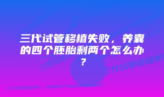 三代试管移植失败，养囊的四个胚胎剩两个怎么办？