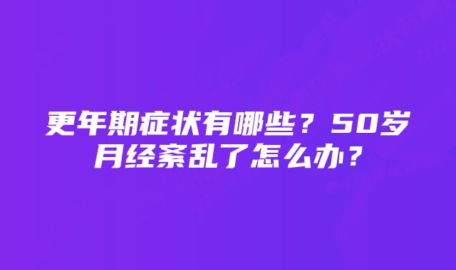 更年期症状有哪些？50岁月经紊乱了怎么办？