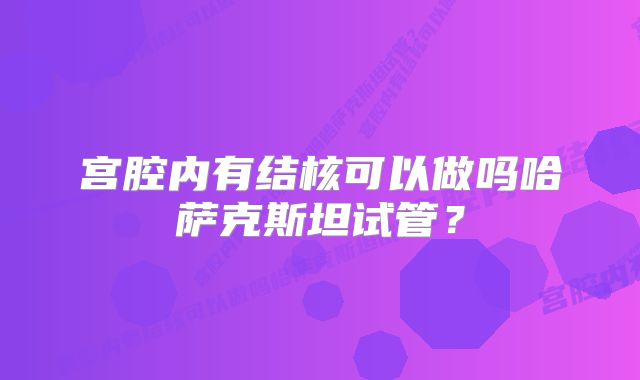 宫腔内有结核可以做吗哈萨克斯坦试管？