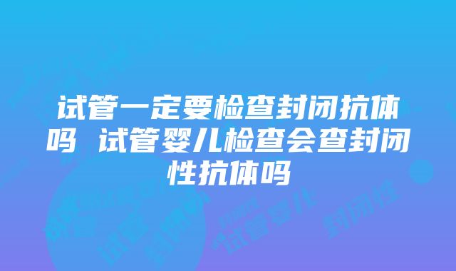 试管一定要检查封闭抗体吗 试管婴儿检查会查封闭性抗体吗