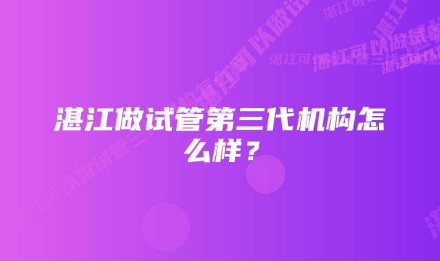 湛江做试管第三代机构怎么样？