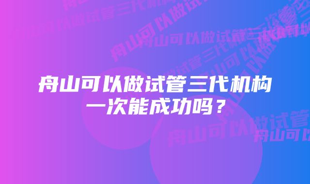 舟山可以做试管三代机构一次能成功吗？