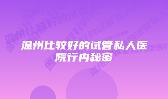 温州比较好的试管私人医院行内秘密