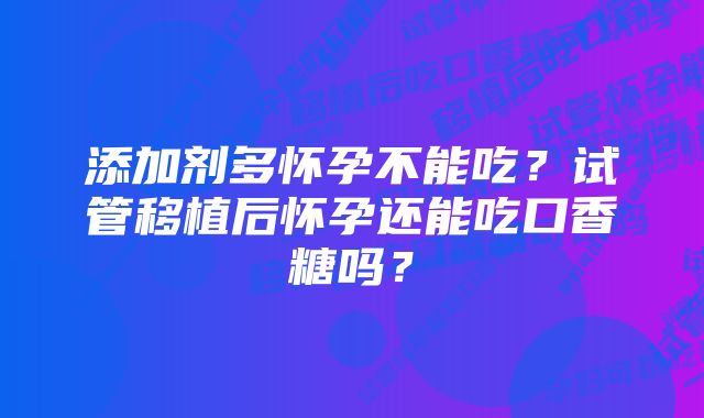 添加剂多怀孕不能吃？试管移植后怀孕还能吃口香糖吗？