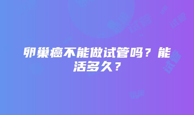 卵巢癌不能做试管吗？能活多久？