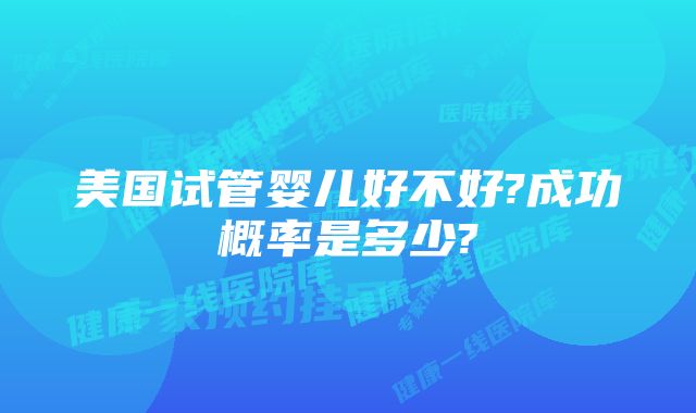 美国试管婴儿好不好?成功概率是多少?