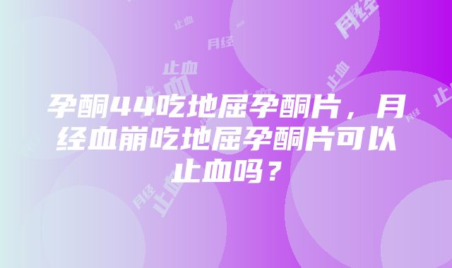 孕酮44吃地屈孕酮片，月经血崩吃地屈孕酮片可以止血吗？