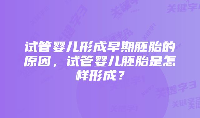 试管婴儿形成早期胚胎的原因，试管婴儿胚胎是怎样形成？