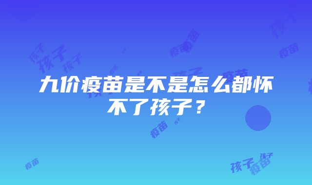 九价疫苗是不是怎么都怀不了孩子？