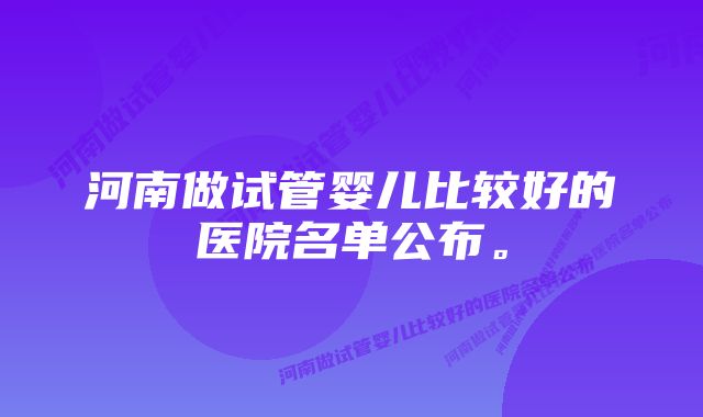 河南做试管婴儿比较好的医院名单公布。