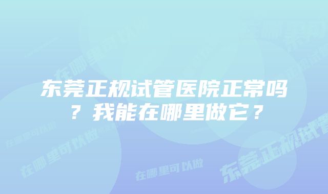 东莞正规试管医院正常吗？我能在哪里做它？