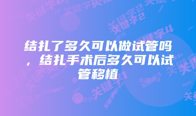 结扎了多久可以做试管吗，结扎手术后多久可以试管移植